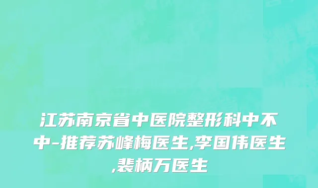 江苏南京省中医院整形科中不中-推荐苏峰梅医生,李国伟医生,裴柄万医生