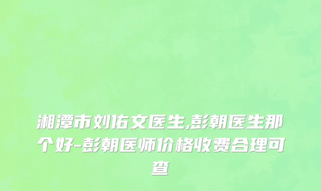 湘潭市刘佑文医生,彭朝医生那个好-彭朝医师价格收费合理可查