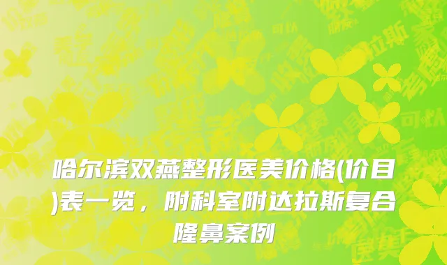 哈尔滨双燕整形医美价格(价目)表一览，附科室附达拉斯复合隆鼻案例