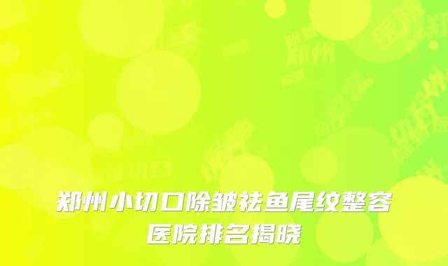郑州小切口除皱祛鱼尾纹整容医院排名揭晓
