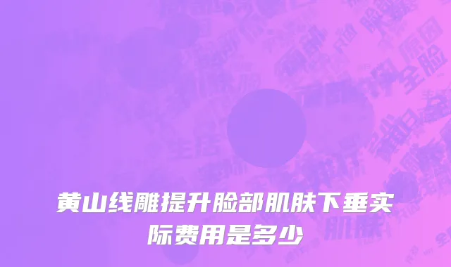 黄山线雕提升脸部肌肤下垂实际费用是多少