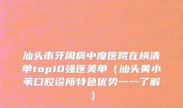 汕头市牙周病中度医院在榜清单top10强医美单（汕头黄小苇口腔诊所特色优势一一了解）