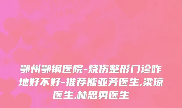 鄂州鄂钢医院-烧伤整形门诊咋地好不好-推荐熊亚芳医生,梁琼医生,林思勇医生