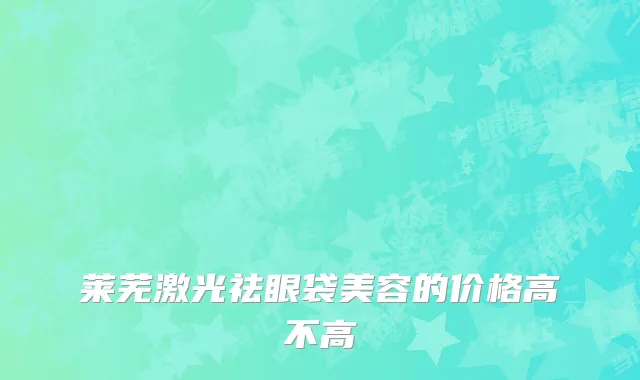 莱芜激光祛眼袋美容的价格高不高