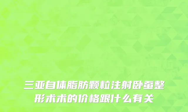 三亚自体脂肪颗粒注射卧蚕整形术术的价格跟什么有关