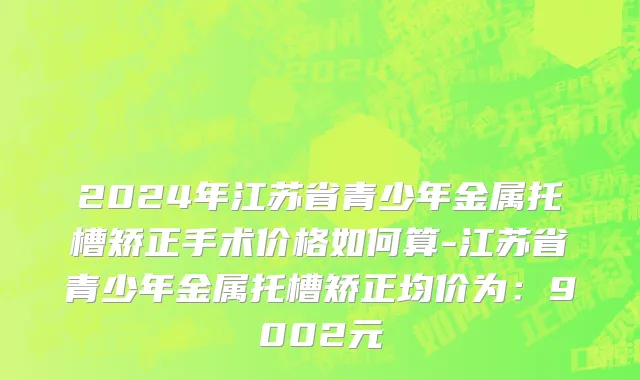 2024年江苏省青少年金属托槽矫正手术价格如何算-江苏省青少年金属托槽矫正均价为：9002元