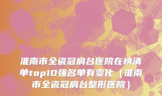 淮南市全瓷冠肩台医院在榜清单top10强名单有变化（淮南市全瓷冠肩台整形医院）