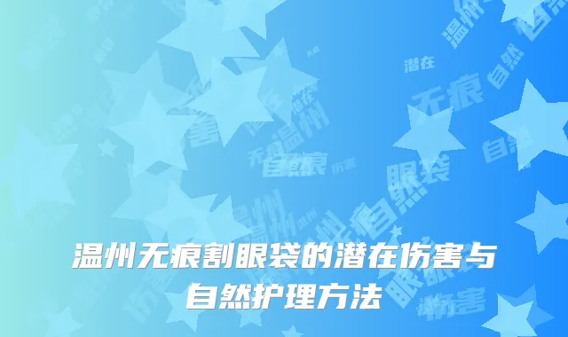 温州无痕割眼袋的潜在伤害与自然护理方法