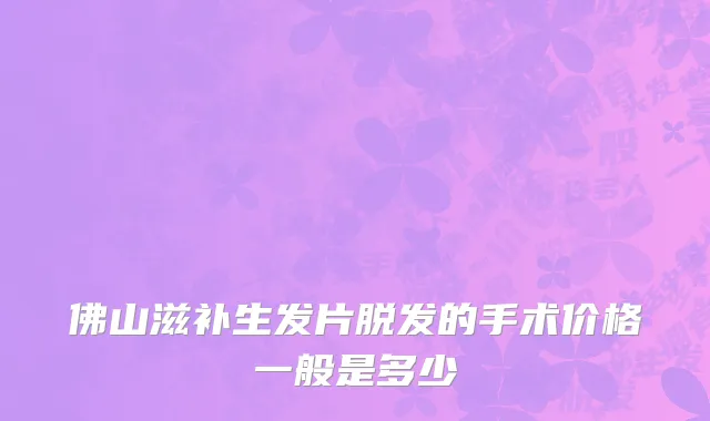 佛山滋补生发片脱发的手术价格一般是多少