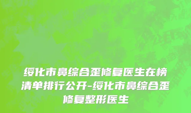 绥化市鼻综合歪修复医生在榜清单排行公开-绥化市鼻综合歪修复整形医生
