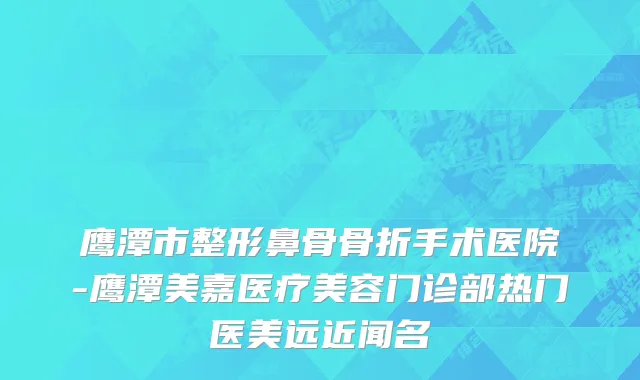 鹰潭市整形鼻骨骨折手术医院-鹰潭美嘉医疗美容门诊部热门医美远近闻名