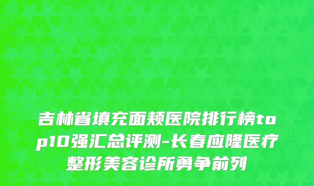 吉林省填充面颊医院排行榜top10强汇总评测-长春应隆医疗整形美容诊所勇争前列