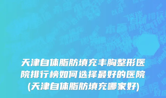天津自体脂肪填充丰胸整形医院排行榜如何选择最好的医院(天津自体脂肪填充哪家好)