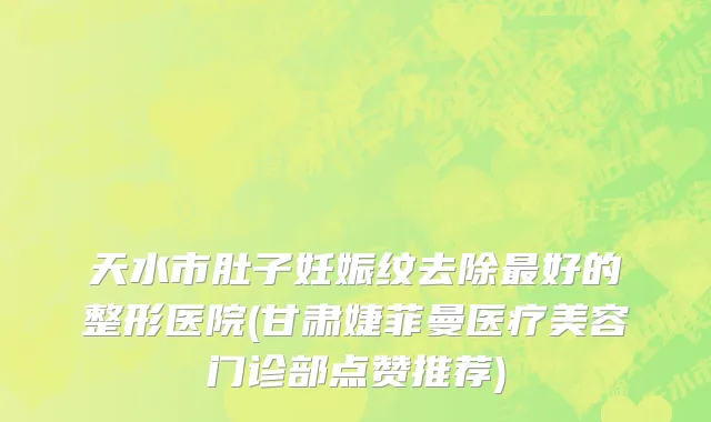 天水市肚子妊娠纹去除最好的整形医院(甘肃婕菲曼医疗美容门诊部点赞推荐)