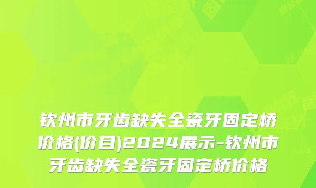 钦州市牙齿缺失全瓷牙固定桥价格(价目)2024展示-钦州市牙齿缺失全瓷牙固定桥价格