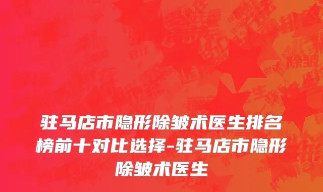 驻马店市隐形除皱术医生排名榜前十对比选择-驻马店市隐形除皱术医生