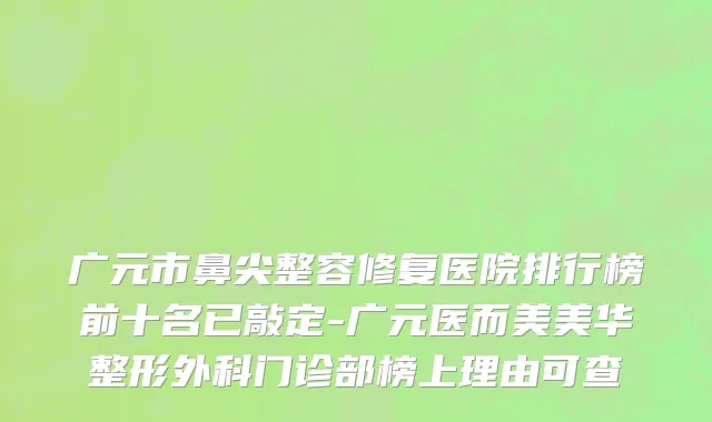 广元市鼻尖整容修复医院排行榜前十名已敲定-广元医而美美华整形外科门诊部榜上理由可查