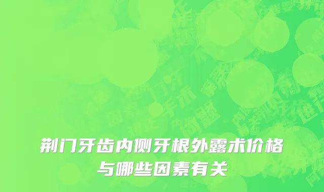 荆门牙齿内侧牙根外露术价格与哪些因素有关