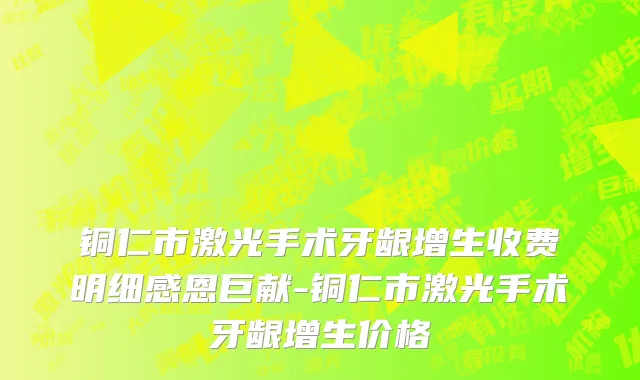 铜仁市激光手术牙龈增生收费明细感恩巨献-铜仁市激光手术牙龈增生价格