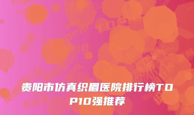 贵阳市仿真织眉医院排行榜TOP10强推荐