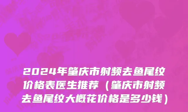2024年肇庆市射频去鱼尾纹价格表医生推荐（肇庆市射频去鱼尾纹大概花价格是多少钱）
