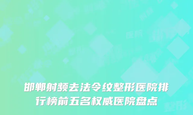 邯郸射频去法令纹整形医院排行榜前五名权威医院盘点