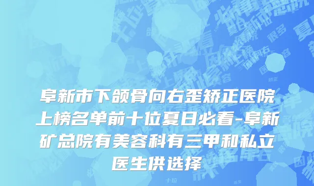 阜新市下颌骨向右歪矫正医院上榜名单前十位夏日必看-阜新矿总院有美容科有三甲和私立医生供选择