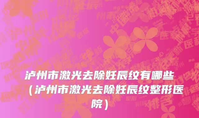 泸州市激光去除妊辰纹有哪些（泸州市激光去除妊辰纹整形医院）