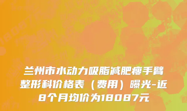 兰州市水动力吸脂减肥瘦手臂整形科价格表（费用）曝光-近8个月均价为18087元