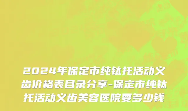 2024年保定市纯钛托活动义齿价格表目录分享-保定市纯钛托活动义齿美容医院要多少钱