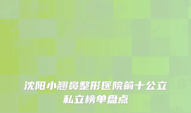 沈阳小翘鼻整形医院前十公立私立榜单盘点