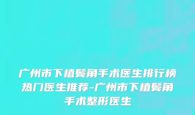 广州市下植鬓角手术医生排行榜热门医生推荐-广州市下植鬓角手术整形医生