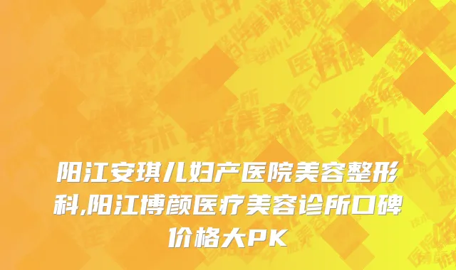 阳江安琪儿妇产医院美容整形科,阳江博颜医疗美容诊所口碑价格大PK