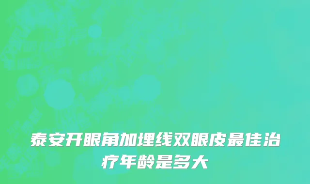 泰安开眼角加埋线双眼皮最佳治疗年龄是多大