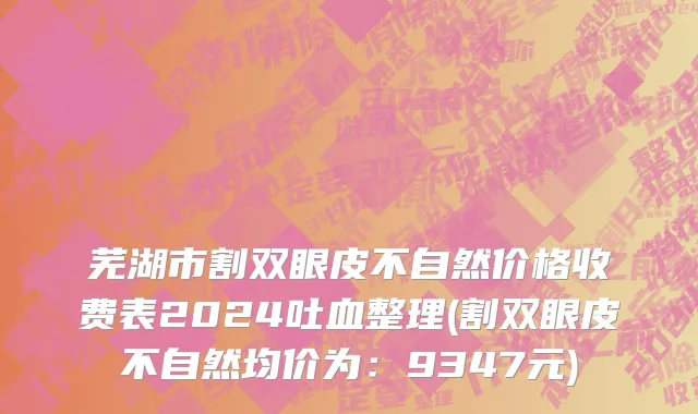 芜湖市割双眼皮不自然价格收费表2024吐血整理(割双眼皮不自然均价为：9347元)