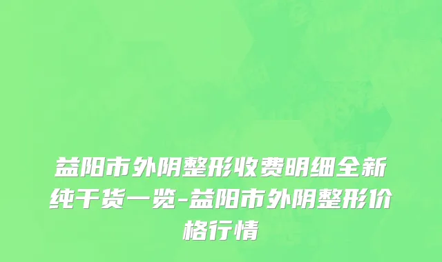 益阳市外阴整形收费明细全新纯干货一览-益阳市外阴整形价格行情