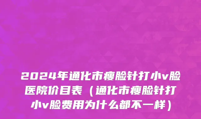 2024年通化市瘦脸针打小v脸医院价目表（通化市瘦脸针打小v脸费用为什么都不一样）