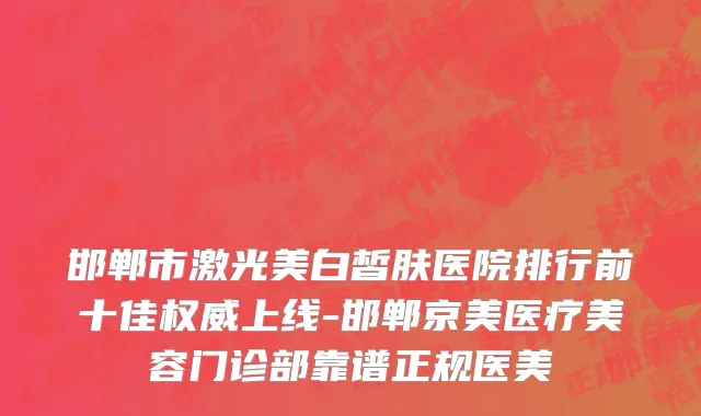 邯郸市激光美白皙肤医院排行前十佳权威上线-邯郸京美医疗美容门诊部靠谱正规医美