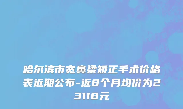 哈尔滨市宽鼻梁矫正手术价格表近期公布-近8个月均价为23118元