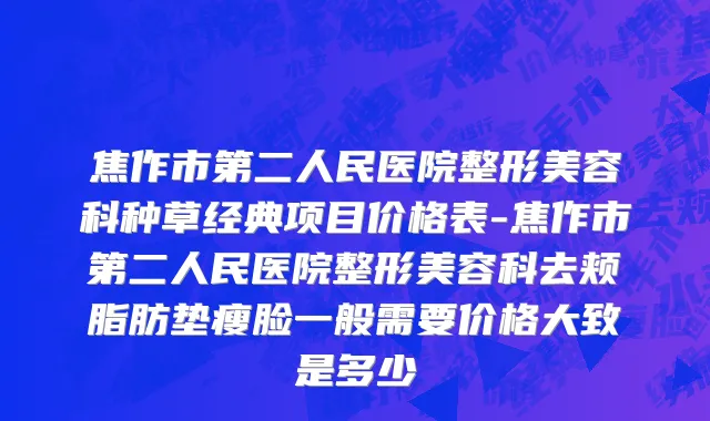 焦作市第二人民医院整形美容科种草经典项目价格表-焦作市第二人民医院整形美容科去颊脂肪垫瘦脸一般需要价格大致是多少