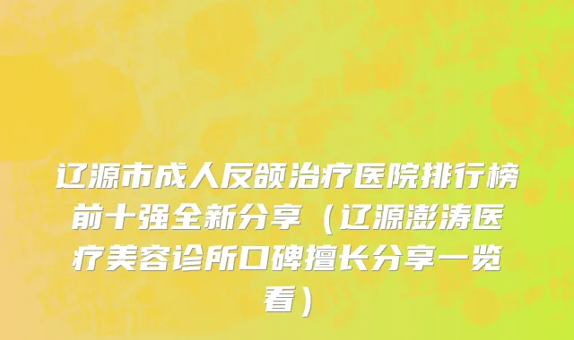 辽源市成人反颌治疗医院排行榜前十强全新分享（辽源澎涛医疗美容诊所口碑擅长分享一览看）