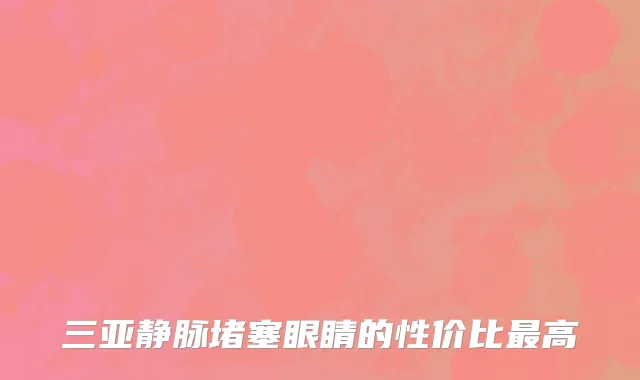三亚静脉堵塞眼睛的性价比最高