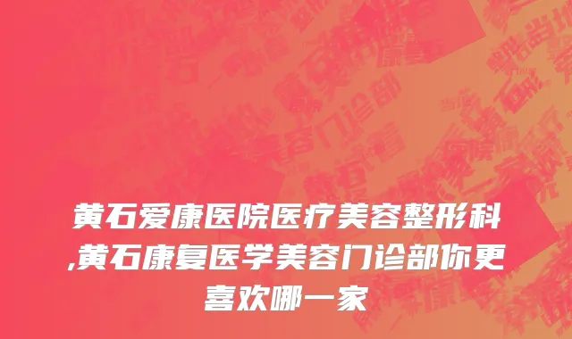 黄石爱康医院医疗美容整形科,黄石康复医学美容门诊部你更喜欢哪一家