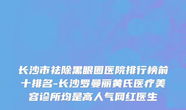 长沙市祛除黑眼圈医院排行榜前十排名-长沙罗曼丽黄氏医疗美容诊所均是高人气网红医生