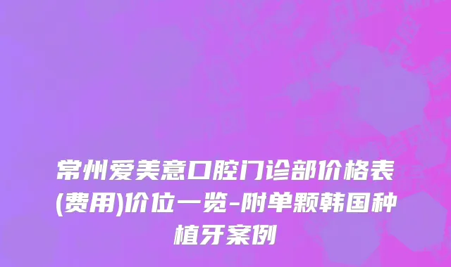 常州爱美意口腔门诊部价格表(费用)价位一览-附单颗韩国种植牙案例