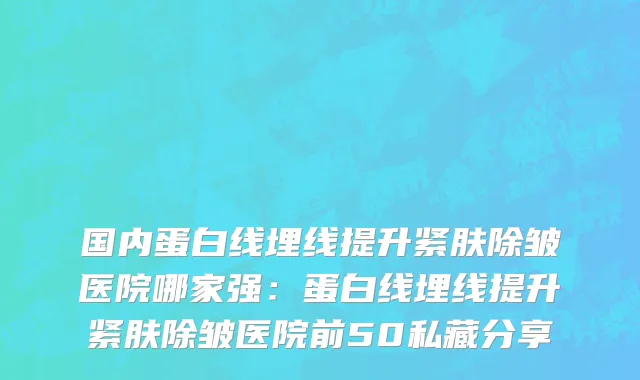 国内蛋白线埋线提升紧肤除皱医院哪家强：蛋白线埋线提升紧肤除皱医院前50私藏分享