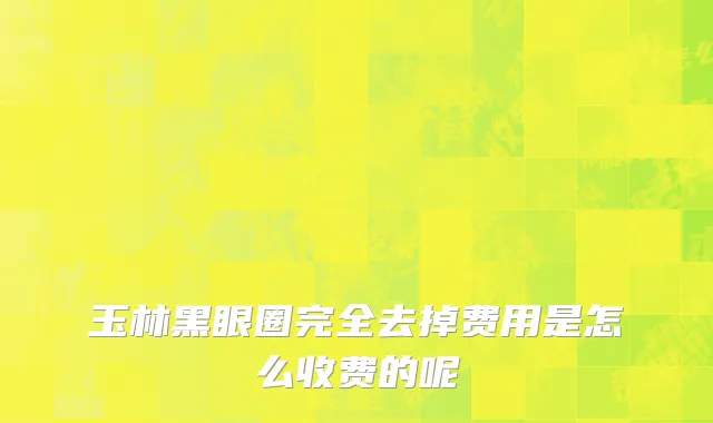玉林黑眼圈完全去掉费用是怎么收费的呢