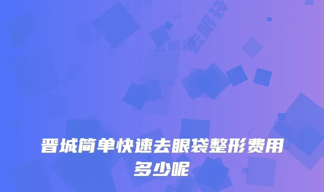 晋城简单快速去眼袋整形费用多少呢
