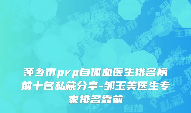 萍乡市prp自体血医生排名榜前十名私藏分享-邹玉美医生专家排名靠前