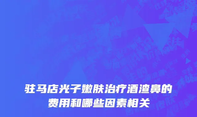 驻马店光子嫩肤治疗酒渣鼻的费用和哪些因素相关